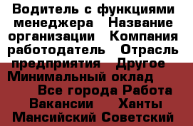 Водитель с функциями менеджера › Название организации ­ Компания-работодатель › Отрасль предприятия ­ Другое › Минимальный оклад ­ 32 000 - Все города Работа » Вакансии   . Ханты-Мансийский,Советский г.